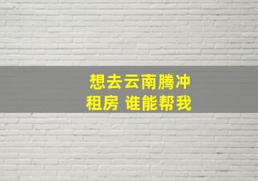 想去云南腾冲租房 谁能帮我